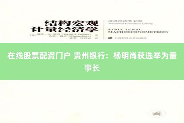 在线股票配资门户 贵州银行：杨明尚获选举为董事长