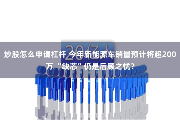 炒股怎么申请杠杆 今年新能源车销量预计将超200万 “缺芯”仍是后顾之忧？