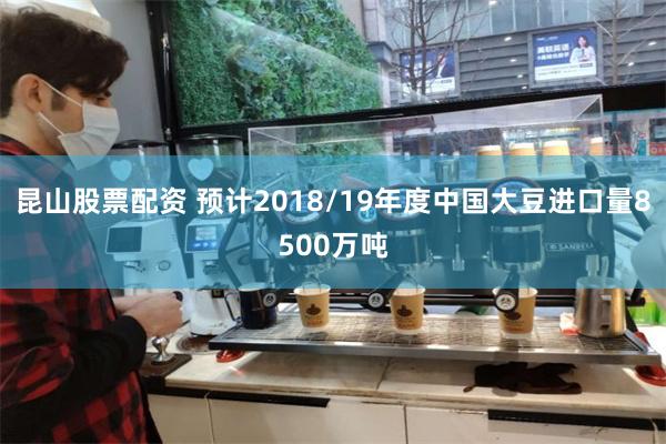 昆山股票配资 预计2018/19年度中国大豆进口量8500万吨