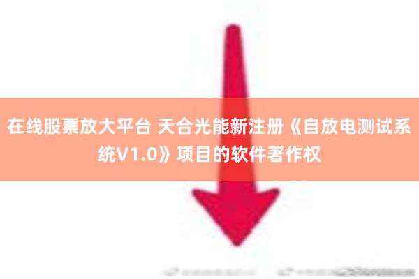 在线股票放大平台 天合光能新注册《自放电测试系统V1.0》项目的软件著作权