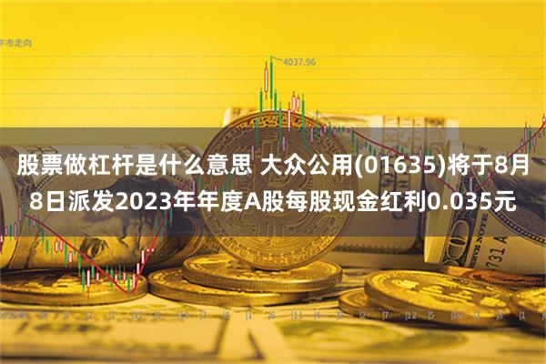 股票做杠杆是什么意思 大众公用(01635)将于8月8日派发2023年年度A股每股现金红利0.035元