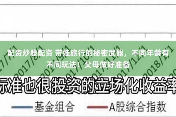 配资炒股配资 带娃旅行的秘密武器，不同年龄有不同玩法！父母做好准备