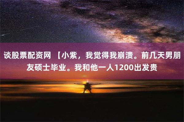 谈股票配资网 【小紫，我觉得我崩溃。前几天男朋友硕士毕业。我和他一人1200出发贵