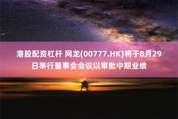 港股配资杠杆 网龙(00777.HK)将于8月29日举行董事会会议以审批中期业绩