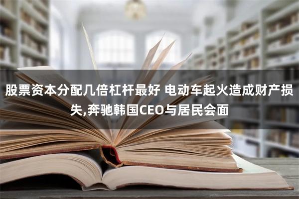 股票资本分配几倍杠杆最好 电动车起火造成财产损失,奔驰韩国CEO与居民会面