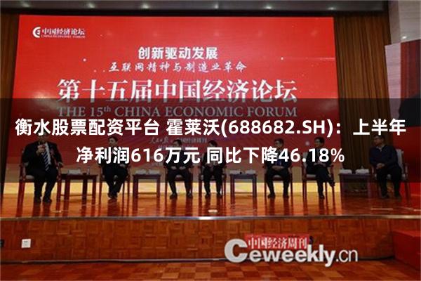 衡水股票配资平台 霍莱沃(688682.SH)：上半年净利润616万元 同比下降46.18%