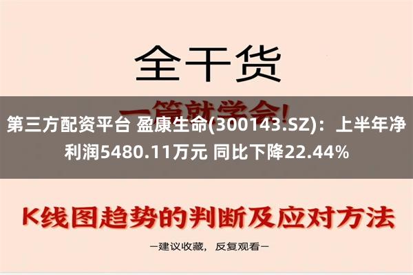 第三方配资平台 盈康生命(300143.SZ)：上半年净利润5480.11万元 同比下降22.44%