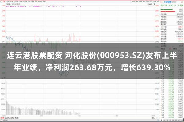 连云港股票配资 河化股份(000953.SZ)发布上半年业绩，净利润263.68万元，增长639.30%