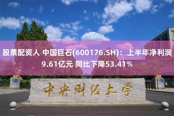 股票配资人 中国巨石(600176.SH)：上半年净利润9.61亿元 同比下降53.41%