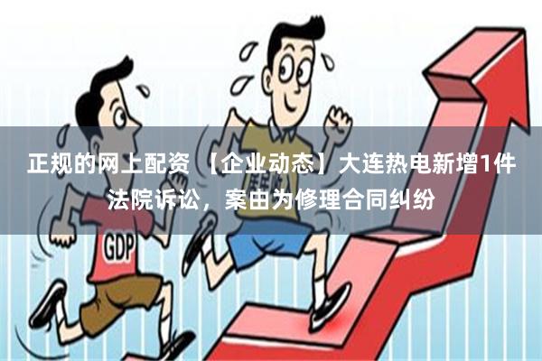 正规的网上配资 【企业动态】大连热电新增1件法院诉讼，案由为修理合同纠纷