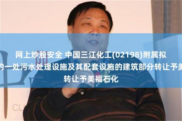 网上炒股安全 中国三江化工(02198)附属拟将在建的一处污水处理设施及其配套设施的建筑部分转让予美福石化