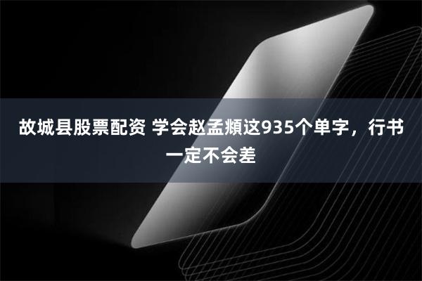 故城县股票配资 学会赵孟頫这935个单字，行书一定不会差