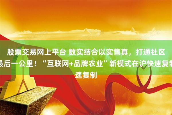 股票交易网上平台 数实结合以实售真，打通社区最后一公里！“互联网+品牌农业”新模式在沪快速复制