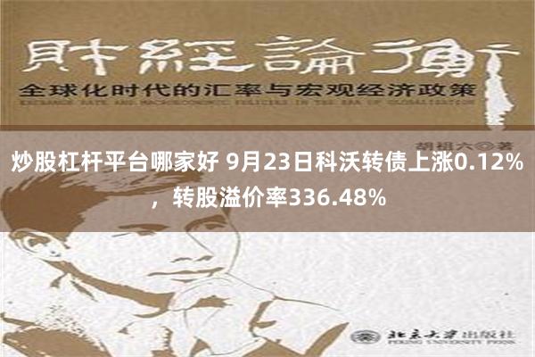 炒股杠杆平台哪家好 9月23日科沃转债上涨0.12%，转股溢价率336.48%