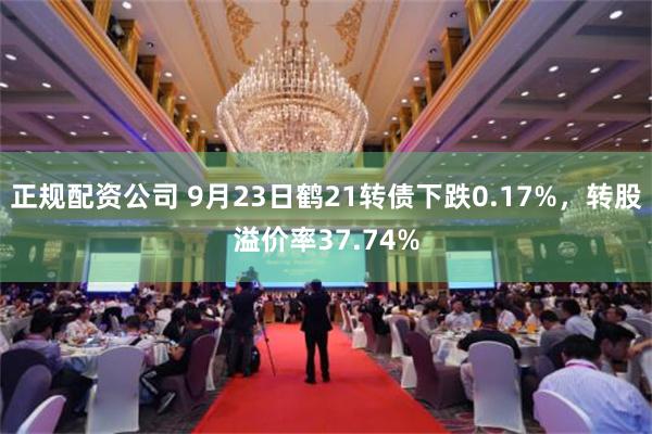 正规配资公司 9月23日鹤21转债下跌0.17%，转股溢价率37.74%