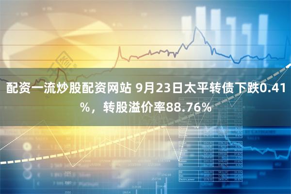 配资一流炒股配资网站 9月23日太平转债下跌0.41%，转股溢价率88.76%