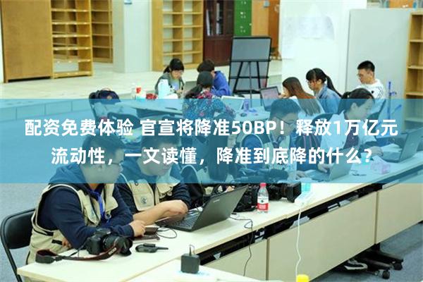 配资免费体验 官宣将降准50BP！释放1万亿元流动性，一文读懂，降准到底降的什么？