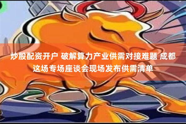 炒股配资开户 破解算力产业供需对接难题 成都这场专场座谈会现场发布供需清单