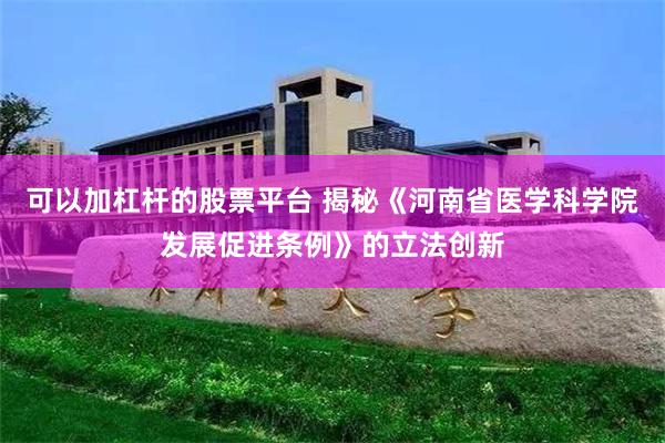 可以加杠杆的股票平台 揭秘《河南省医学科学院发展促进条例》的立法创新