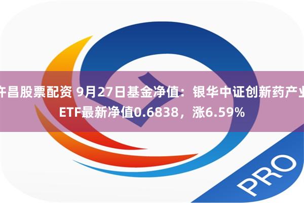 许昌股票配资 9月27日基金净值：银华中证创新药产业ETF最新净值0.6838，涨6.59%