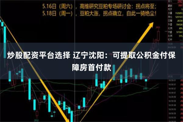 炒股配资平台选择 辽宁沈阳：可提取公积金付保障房首付款