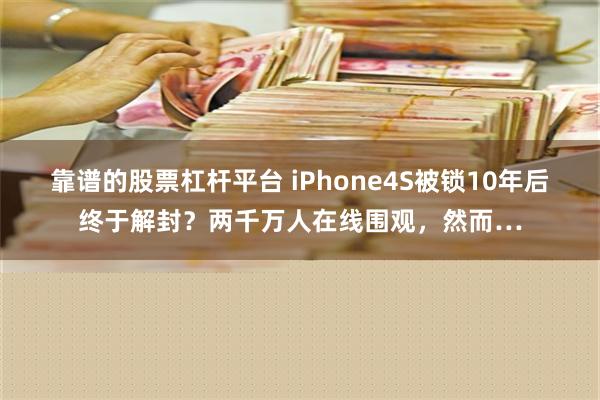 靠谱的股票杠杆平台 iPhone4S被锁10年后终于解封？两千万人在线围观，然而…