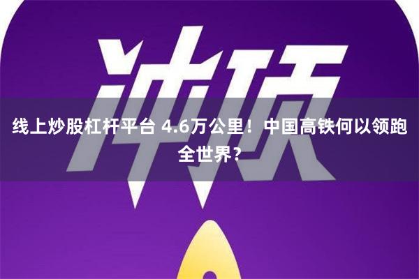 线上炒股杠杆平台 4.6万公里！中国高铁何以领跑全世界？