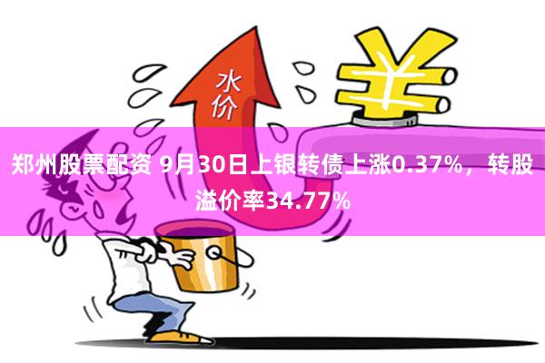 郑州股票配资 9月30日上银转债上涨0.37%，转股溢价率34.77%