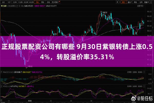 正规股票配资公司有哪些 9月30日紫银转债上涨0.54%，转股溢价率35.31%