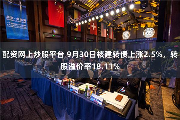 配资网上炒股平台 9月30日核建转债上涨2.5%，转股溢价率18.11%