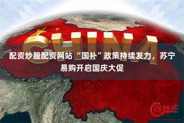 配资炒股配资网站 “国补”政策持续发力，苏宁易购开启国庆大促