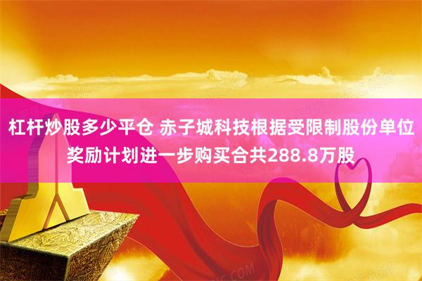 杠杆炒股多少平仓 赤子城科技根据受限制股份单位奖励计划进一步购买合共288.8万股