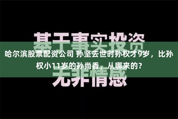 哈尔滨股票配资公司 孙坚去世时孙权才9岁，比孙权小11岁的孙尚香，从哪来的？