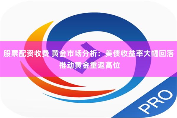 股票配资收费 黄金市场分析：美债收益率大幅回落 推动黄金重返高位