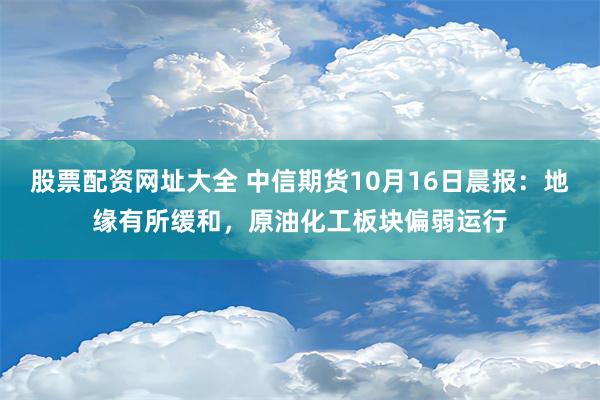 股票配资网址大全 中信期货10月16日晨报：地缘有所缓和，原油化工板块偏弱运行