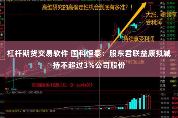 杠杆期货交易软件 国科恒泰：股东君联益康拟减持不超过3%公司股份