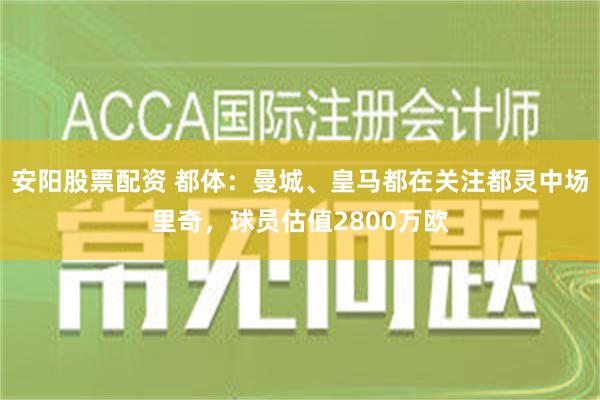 安阳股票配资 都体：曼城、皇马都在关注都灵中场里奇，球员估值2800万欧