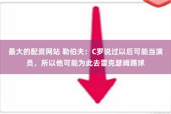 最大的配资网站 勒伯夫：C罗说过以后可能当演员，所以他可能为此去雷克瑟姆踢球