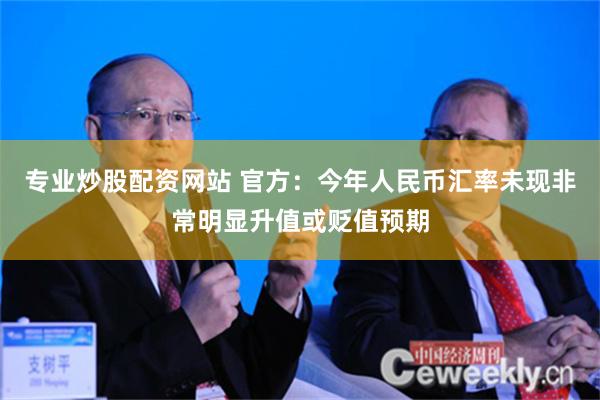 专业炒股配资网站 官方：今年人民币汇率未现非常明显升值或贬值预期