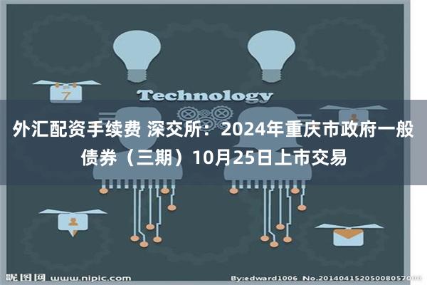 外汇配资手续费 深交所：2024年重庆市政府一般债券（三期）10月25日上市交易