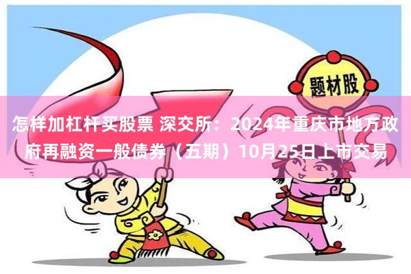 怎样加杠杆买股票 深交所：2024年重庆市地方政府再融资一般债券（五期）10月25日上市交易