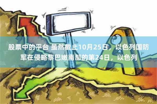 股票中的平台 虽然截止10月25日，以色列国防军在侵略黎巴嫩南部的第24日，以色列