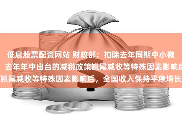 低息股票配资网站 财政部：扣除去年同期中小微企业缓税入库抬高基数、去年年中出台的减税政策翘尾减收等特殊因素影响后，全国收入保持平稳增长