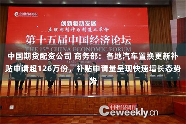 中国期货配资公司 商务部：各地汽车置换更新补贴申请超126万份，补贴申请量呈现快速增长态势