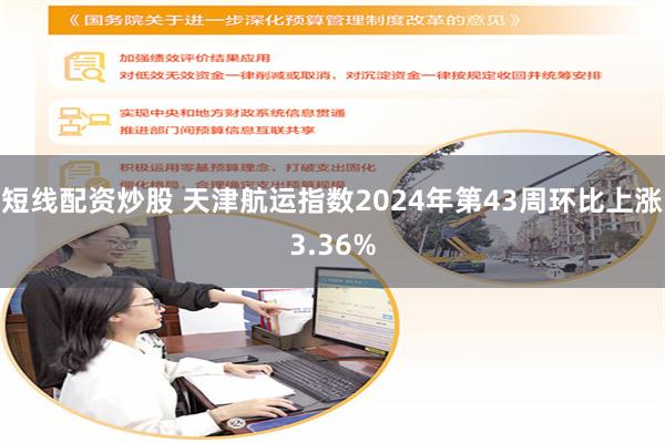 短线配资炒股 天津航运指数2024年第43周环比上涨3.36%