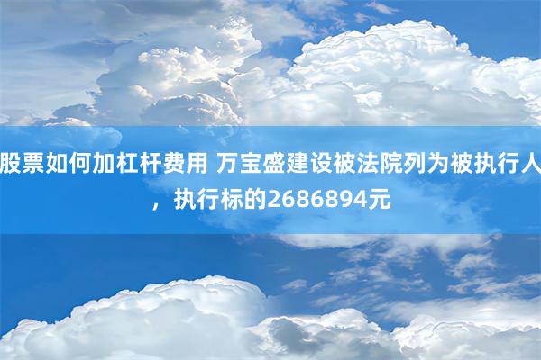 股票如何加杠杆费用 万宝盛建设被法院列为被执行人，执行标的2686894元