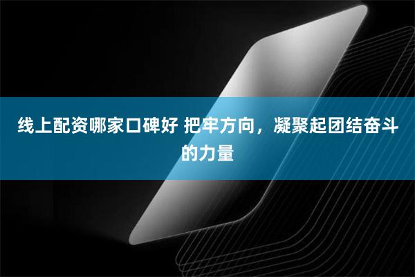 线上配资哪家口碑好 把牢方向，凝聚起团结奋斗的力量