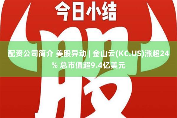 配资公司简介 美股异动 | 金山云(KC.US)涨超24% 总市值超9.4亿美元