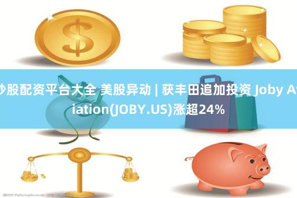 炒股配资平台大全 美股异动 | 获丰田追加投资 Joby Aviation(JOBY.US)涨超24%