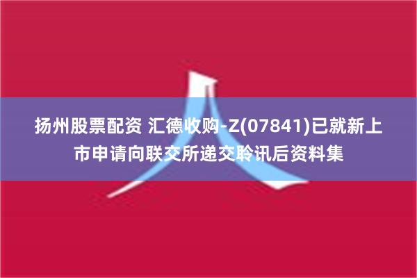 扬州股票配资 汇德收购-Z(07841)已就新上市申请向联交所递交聆讯后资料集